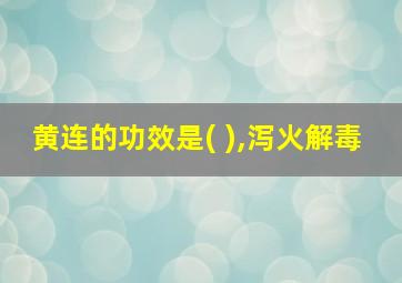 黄连的功效是( ),泻火解毒